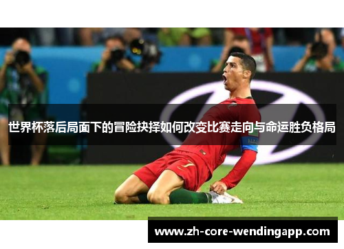 世界杯落后局面下的冒险抉择如何改变比赛走向与命运胜负格局 世界杯落后局面下的冒险抉择如何改变比赛走向与命运胜负格局