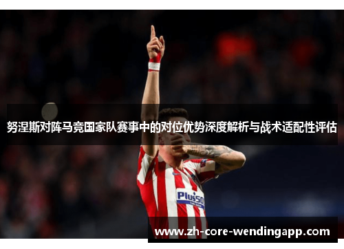 努涅斯对阵马竞国家队赛事中的对位优势深度解析与战术适配性评估