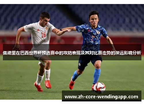 佩德里在巴西世界杯预选赛中的攻防表现及其对比赛走势的深远影响分析