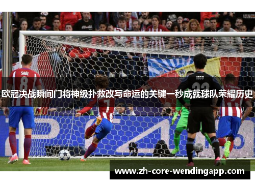 欧冠决战瞬间门将神级扑救改写命运的关键一秒成就球队荣耀历史