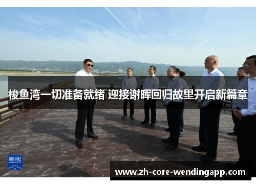 梭鱼湾一切准备就绪 迎接谢晖回归故里开启新篇章 梭鱼湾一切准备就绪 迎接谢晖回归故里开启新篇章