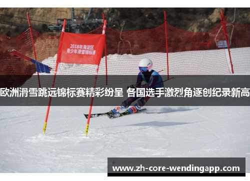 欧洲滑雪跳远锦标赛精彩纷呈 各国选手激烈角逐创纪录新高