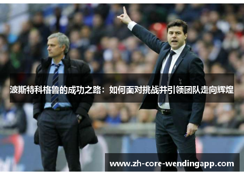 波斯特科格鲁的成功之路：如何面对挑战并引领团队走向辉煌