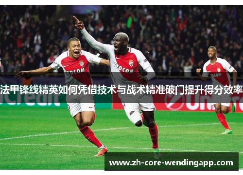 法甲锋线精英如何凭借技术与战术精准破门提升得分效率