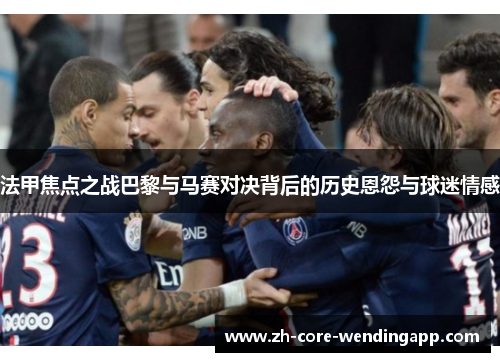 法甲焦点之战巴黎与马赛对决背后的历史恩怨与球迷情感 法甲焦点之战巴黎与马赛对决背后的历史恩怨与球迷情感