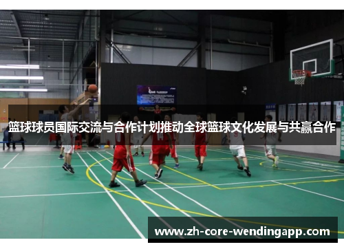篮球球员国际交流与合作计划推动全球篮球文化发展与共赢合作 篮球球员国际交流与合作计划推动全球篮球文化发展与共赢合作