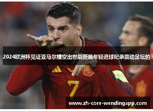 2024欧洲杯见证亚马尔横空出世刷新最年轻进球纪录震动足坛的 2024欧洲杯见证亚马尔横空出世刷新最年轻进球纪录震动足坛的