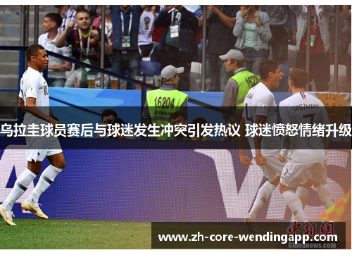 乌拉圭球员赛后与球迷发生冲突引发热议 球迷愤怒情绪升级