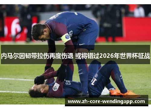 内马尔因韧带拉伤再度伤退 或将错过2026年世界杯征战 内马尔因韧带拉伤再度伤退 或将错过2026年世界杯征战