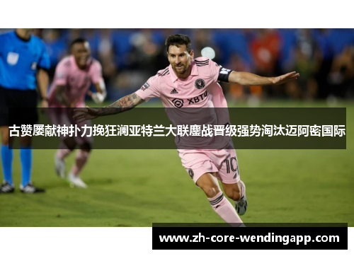 古赞屡献神扑力挽狂澜亚特兰大联鏖战晋级强势淘汰迈阿密国际