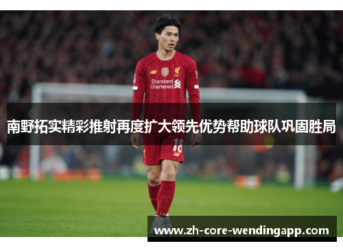 南野拓实精彩推射再度扩大领先优势帮助球队巩固胜局