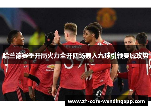 哈兰德赛季开局火力全开四场轰入九球引领曼城攻势 哈兰德赛季开局火力全开四场轰入九球引领曼城攻势