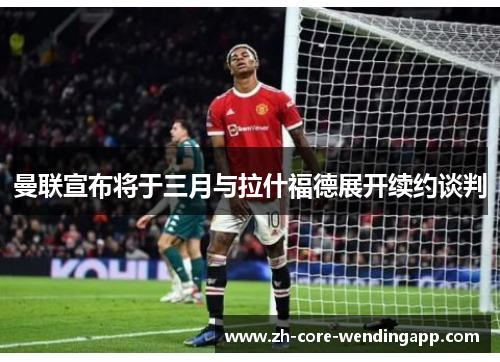 曼联宣布将于三月与拉什福德展开续约谈判