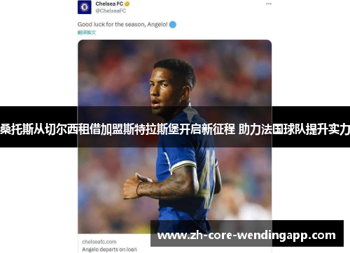 桑托斯从切尔西租借加盟斯特拉斯堡开启新征程 助力法国球队提升实力 桑托斯从切尔西租借加盟斯特拉斯堡开启新征程 助力法国球队提升实力