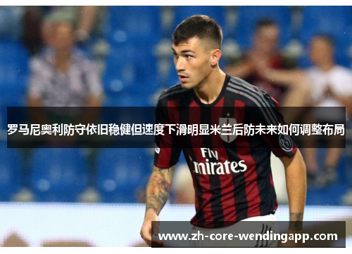 罗马尼奥利防守依旧稳健但速度下滑明显米兰后防未来如何调整布局 罗马尼奥利防守依旧稳健但速度下滑明显米兰后防未来如何调整布局