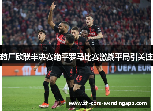 药厂欧联半决赛绝平罗马比赛激战平局引关注