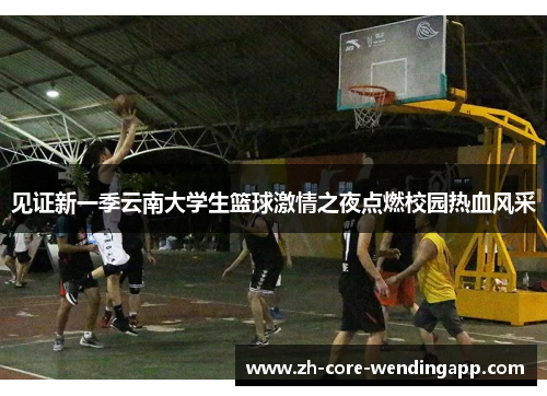 见证新一季云南大学生篮球激情之夜点燃校园热血风采