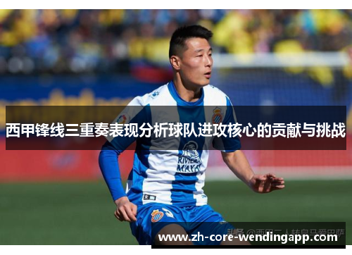 西甲锋线三重奏表现分析球队进攻核心的贡献与挑战