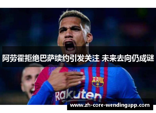 阿劳霍拒绝巴萨续约引发关注 未来去向仍成谜