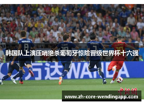 韩国队上演压哨绝杀葡萄牙惊险晋级世界杯十六强 韩国队上演压哨绝杀葡萄牙惊险晋级世界杯十六强