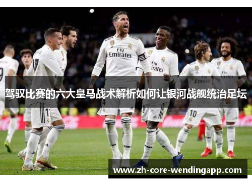 驾驭比赛的六大皇马战术解析如何让银河战舰统治足坛 驾驭比赛的六大皇马战术解析如何让银河战舰统治足坛