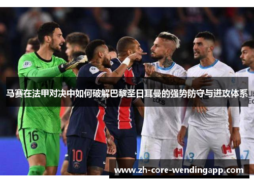 马赛在法甲对决中如何破解巴黎圣日耳曼的强势防守与进攻体系 马赛在法甲对决中如何破解巴黎圣日耳曼的强势防守与进攻体系