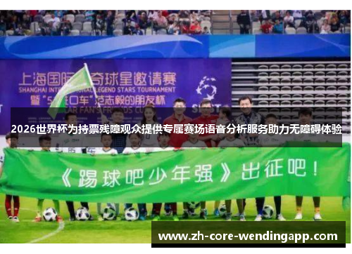 2026世界杯为持票残障观众提供专属赛场语音分析服务助力无障碍体验 2026世界杯为持票残障观众提供专属赛场语音分析服务助力无障碍体验