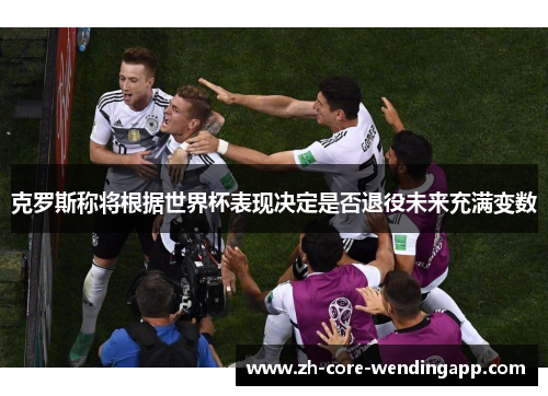克罗斯称将根据世界杯表现决定是否退役未来充满变数 克罗斯称将根据世界杯表现决定是否退役未来充满变数