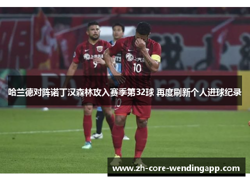 哈兰德对阵诺丁汉森林攻入赛季第32球 再度刷新个人进球纪录