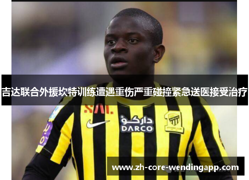吉达联合外援坎特训练遭遇重伤严重碰撞紧急送医接受治疗