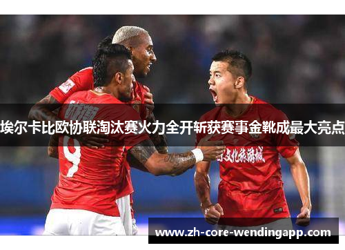 埃尔卡比欧协联淘汰赛火力全开斩获赛事金靴成最大亮点