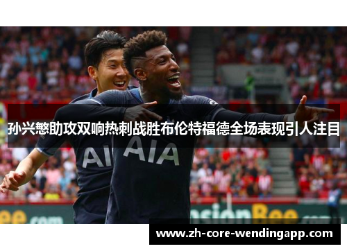 孙兴慜助攻双响热刺战胜布伦特福德全场表现引人注目