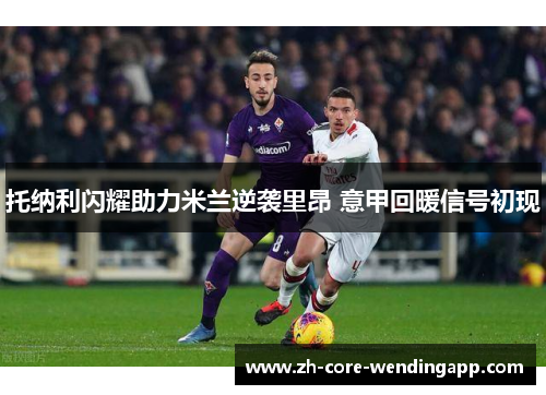 托纳利闪耀助力米兰逆袭里昂 意甲回暖信号初现 托纳利闪耀助力米兰逆袭里昂 意甲回暖信号初现