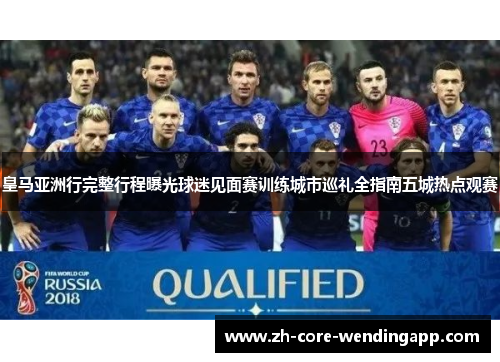 皇马亚洲行完整行程曝光球迷见面赛训练城市巡礼全指南五城热点观赛