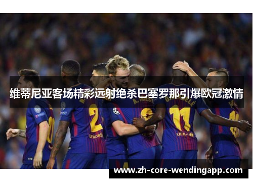 维蒂尼亚客场精彩远射绝杀巴塞罗那引爆欧冠激情