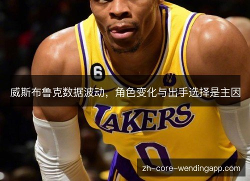 威斯布鲁克数据波动,角色变化与出手选择是主因 威斯布鲁克数据波动,角色变化与出手选择是主因